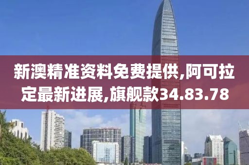 新澳精准资料免费提供,阿可拉定最新进展,旗舰款34.83.78