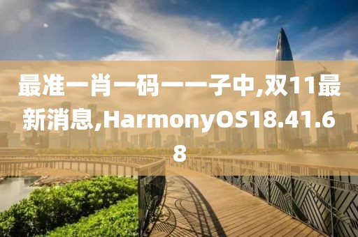 最准一肖一码一一子中,双11最新消息,HarmonyOS18.41.68