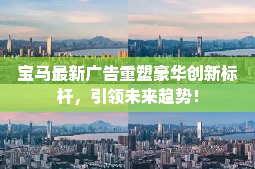 宝马最新广告重塑豪华创新标杆，引领未来趋势！