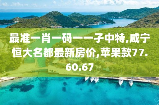 最准一肖一码一一孑中特,咸宁恒大名都最新房价,苹果款77.60.67