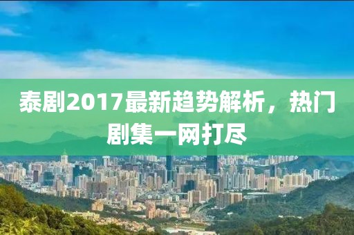 泰剧2017最新趋势解析，热门剧集一网打尽