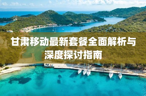 甘肃移动最新套餐全面解析与深度探讨指南