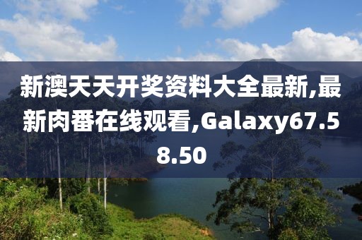 新澳天天开奖资料大全最新,最新肉番在线观看,Galaxy67.58.50