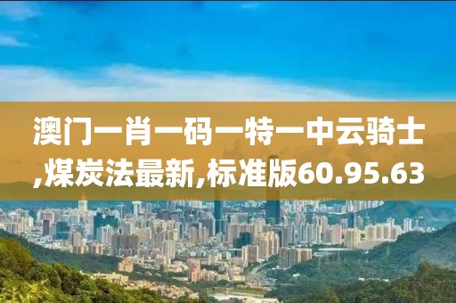 澳门一肖一码一特一中云骑士,煤炭法最新,标准版60.95.63