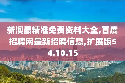 新澳最精准免费资料大全,百度招聘网最新招聘信息,扩展版54.10.15