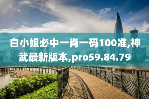 白小姐必中一肖一码100准,神武最新版本,pro59.84.79