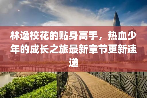 林逸校花的贴身高手，热血少年的成长之旅最新章节更新速递
