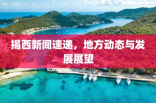 揭西新闻速递，地方动态与发展展望