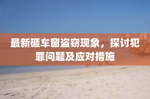 最新砸车窗盗窃现象，探讨犯罪问题及应对措施