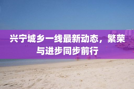 兴宁城乡一线最新动态，繁荣与进步同步前行
