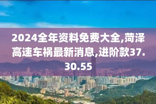 2024全年资料免费大全,菏泽高速车祸最新消息,进阶款37.30.55