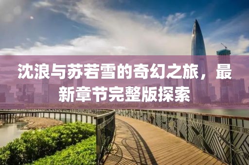 沈浪与苏若雪的奇幻之旅，最新章节完整版探索