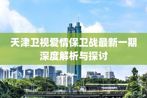 天津卫视爱情保卫战最新一期深度解析与探讨