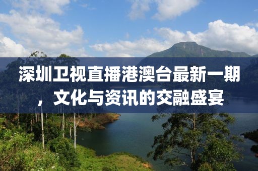 深圳卫视直播港澳台最新一期，文化与资讯的交融盛宴