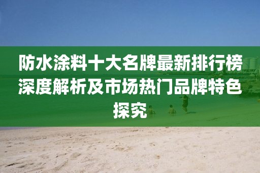 防水涂料十大名牌最新排行榜深度解析及市场热门品牌特色探究