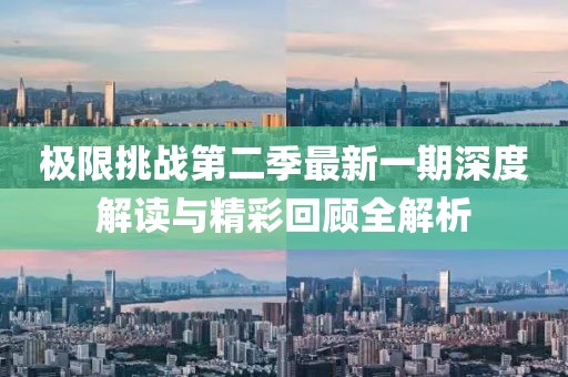 极限挑战第二季最新一期深度解读与精彩回顾全解析