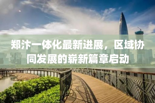 郑汴一体化最新进展，区域协同发展的崭新篇章启动