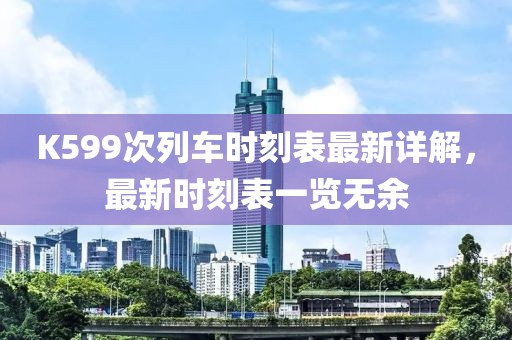 K599次列车时刻表最新详解，最新时刻表一览无余