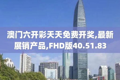 澳门六开彩天天免费开奖,最新展销产品,FHD版40.51.83