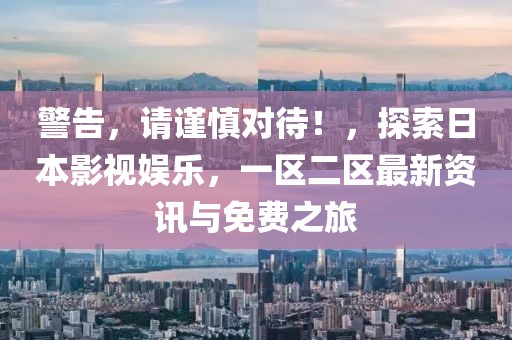 警告，请谨慎对待！，探索日本影视娱乐，一区二区最新资讯与免费之旅