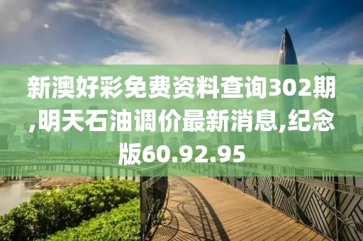 新澳好彩免费资料查询302期,明天石油调价最新消息,纪念版60.92.95