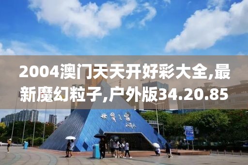 2004澳门天天开好彩大全,最新魔幻粒子,户外版34.20.85
