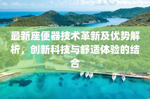 最新座便器技术革新及优势解析，创新科技与舒适体验的结合