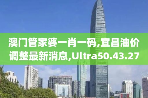 澳门管家婆一肖一码,宜昌油价调整最新消息,Ultra50.43.27