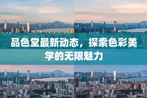 品色堂最新动态，探索色彩美学的无限魅力