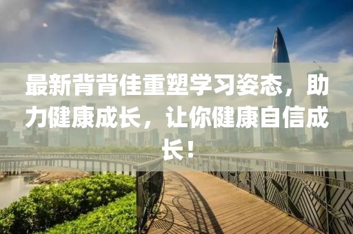 最新背背佳重塑学习姿态，助力健康成长，让你健康自信成长！