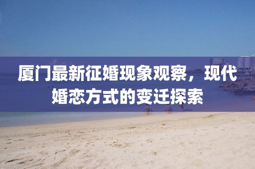 厦门最新征婚现象观察，现代婚恋方式的变迁探索