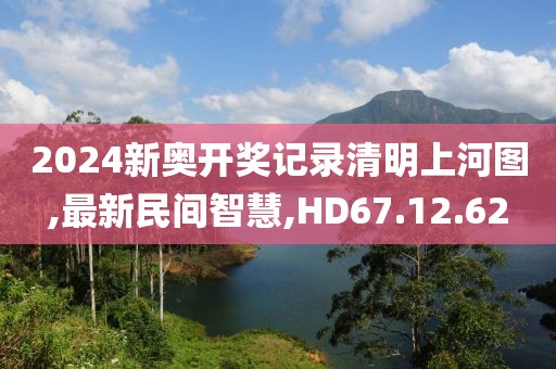 2024新奥开奖记录清明上河图,最新民间智慧,HD67.12.62