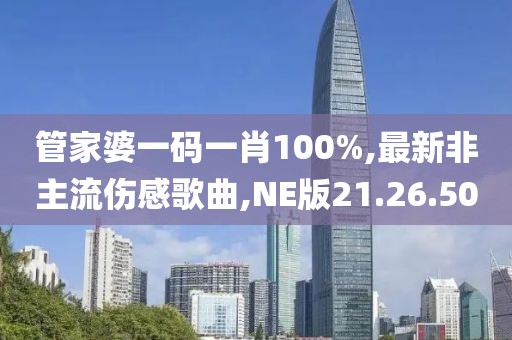 管家婆一码一肖100%,最新非主流伤感歌曲,NE版21.26.50