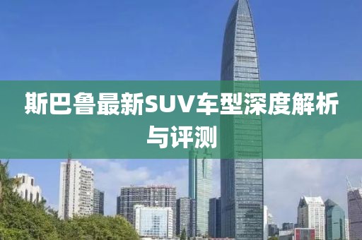 斯巴鲁最新SUV车型深度解析与评测