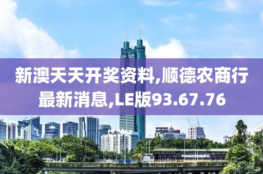 新澳天天开奖资料,顺德农商行最新消息,LE版93.67.76