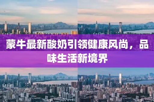 蒙牛最新酸奶引领健康风尚，品味生活新境界