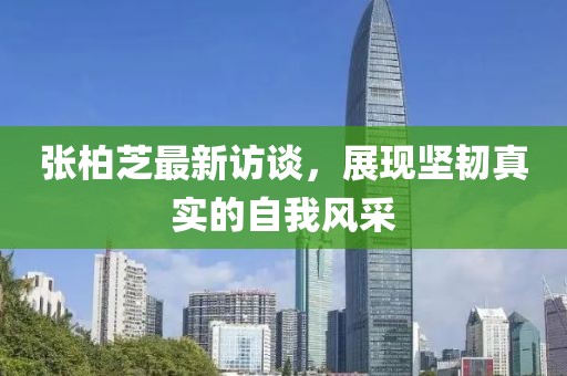 张柏芝最新访谈，展现坚韧真实的自我风采