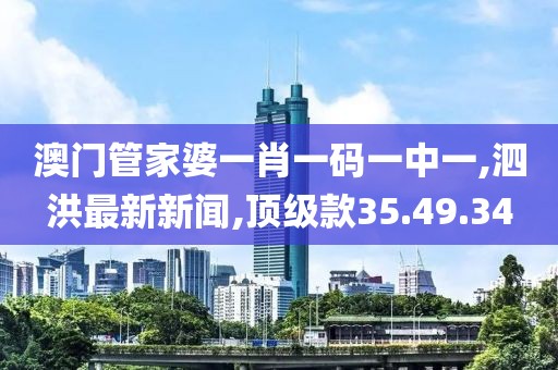 澳门管家婆一肖一码一中一,泗洪最新新闻,顶级款35.49.34