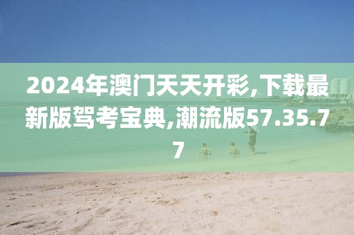 2024年澳门天天开彩,下载最新版驾考宝典,潮流版57.35.77