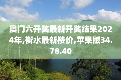 澳门六开奖最新开奖结果2024年,衡水最新楼价,苹果版34.78.40
