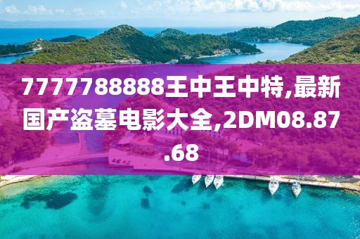7777788888王中王中特,最新国产盗墓电影大全,2DM08.87.68