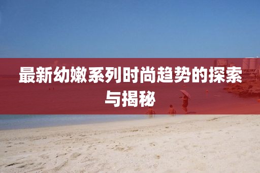 最新幼嫩系列时尚趋势的探索与揭秘