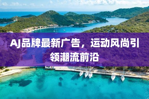 AJ品牌最新广告，运动风尚引领潮流前沿