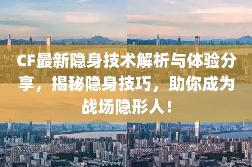 CF最新隐身技术解析与体验分享，揭秘隐身技巧，助你成为战场隐形人！