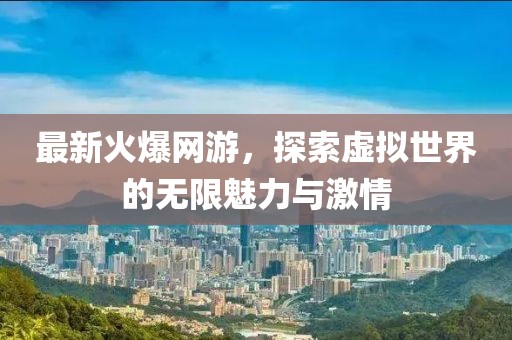 最新火爆网游，探索虚拟世界的无限魅力与激情