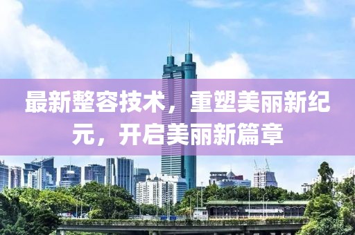 最新整容技术，重塑美丽新纪元，开启美丽新篇章