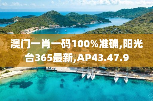 澳门一肖一码100%准确,阳光台365最新,AP43.47.9