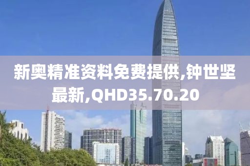 新奥精准资料免费提供,钟世坚最新,QHD35.70.20