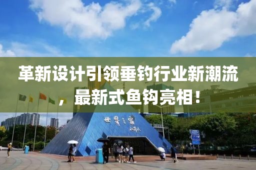 革新设计引领垂钓行业新潮流，最新式鱼钩亮相！