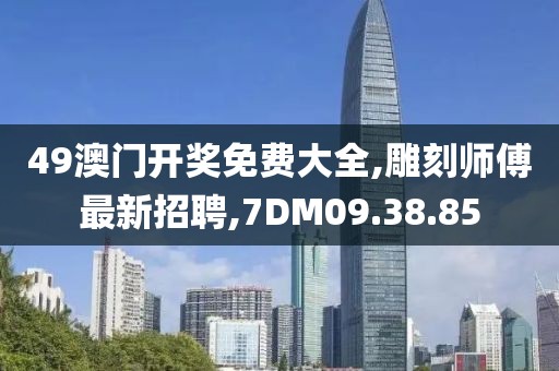 49澳门开奖免费大全,雕刻师傅最新招聘,7DM09.38.85